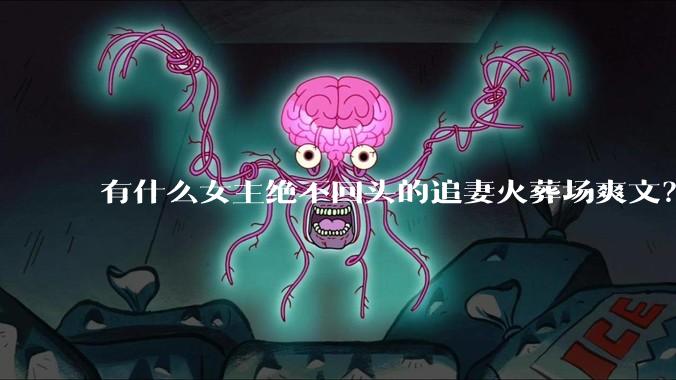 有什么女主绝不回头的追妻火葬场爽文？