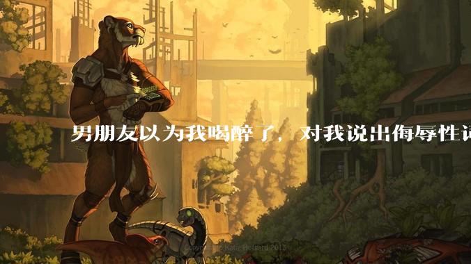 男朋友以为我喝醉了，对我说出侮辱性词汇，我该怎么办？