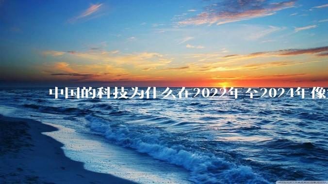中国的科技为什么在2022年至2024年像突然大爆发一样？
